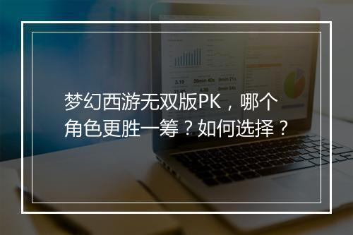 梦幻西游无双版PK，哪个角色更胜一筹？如何选择？
