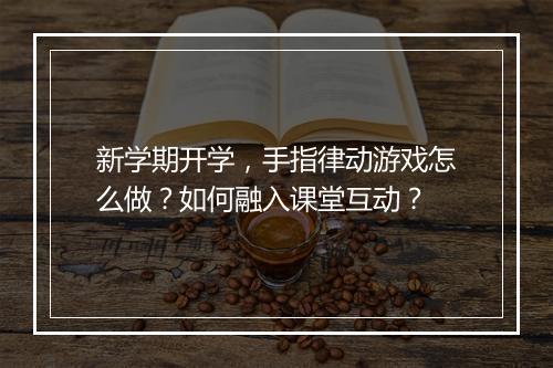 新学期开学，手指律动游戏怎么做？如何融入课堂互动？