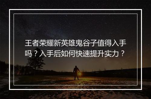 王者荣耀新英雄鬼谷子值得入手吗？入手后如何快速提升实力？