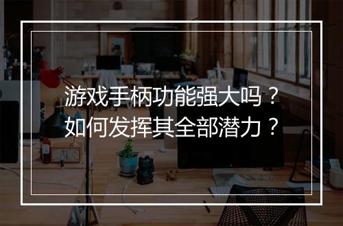 游戏手柄功能强大吗？如何发挥其全部潜力？