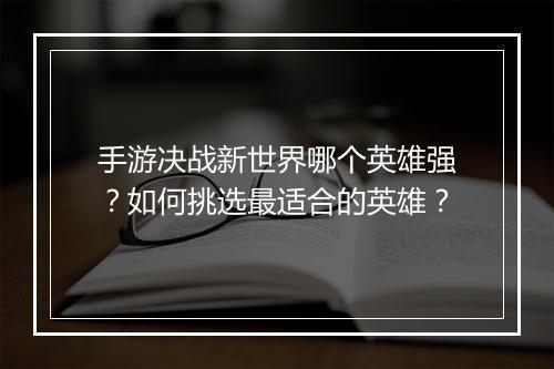 手游决战新世界哪个英雄强?如何挑选最适合的英雄?