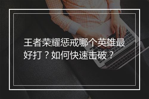 王者荣耀惩戒哪个英雄最好打？如何快速击破？