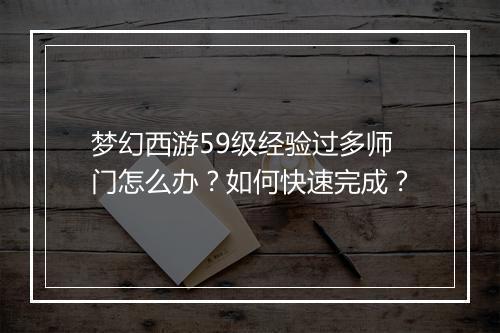 梦幻西游59级经验过多师门怎么办？如何快速完成？