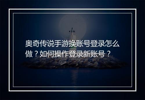 奥奇传说手游换账号登录怎么做？如何操作登录新账号？