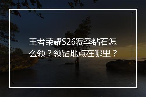 王者荣耀S26赛季钻石怎么领？领钻地点在哪里？
