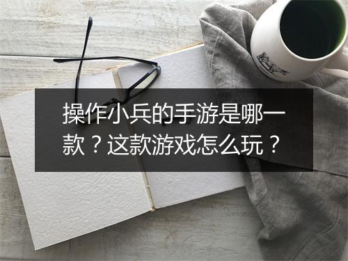 操作小兵的手游是哪一款？这款游戏怎么玩？