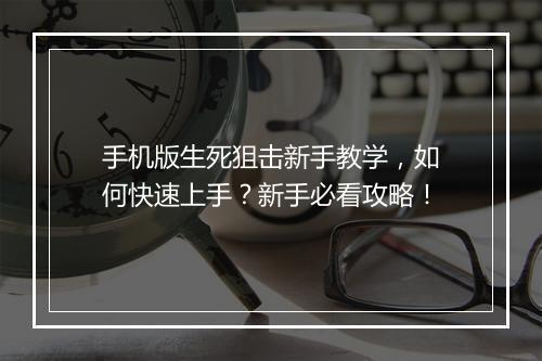 手机版生死狙击新手教学，如何快速上手？新手必看攻略！