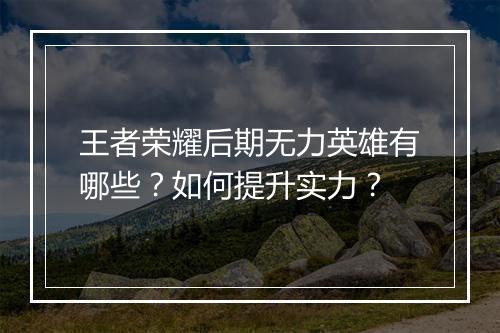 王者荣耀后期无力英雄有哪些？如何提升实力？
