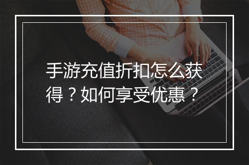 手游充值折扣怎么获得？如何享受优惠？