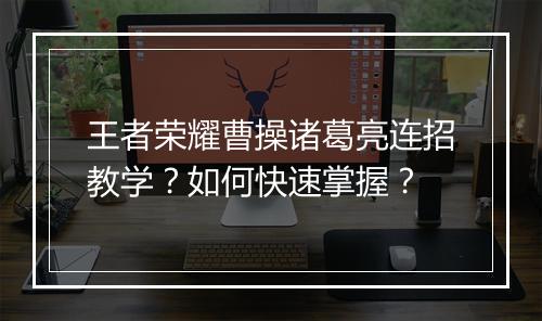 王者荣耀曹操诸葛亮连招教学？如何快速掌握？