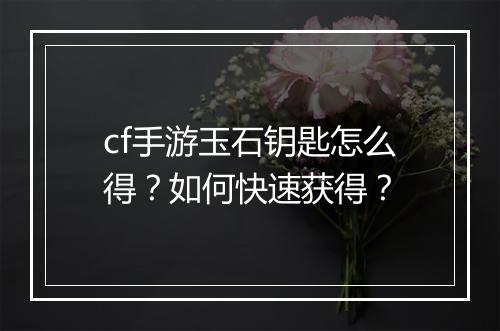 cf手游玉石钥匙怎么得？如何快速获得？