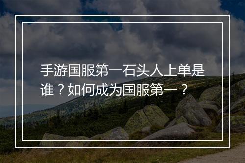 手游国服第一石头人上单是谁？如何成为国服第一？