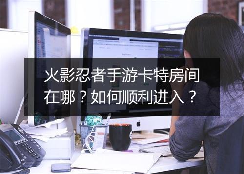 火影忍者手游卡特房间在哪？如何顺利进入？