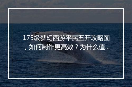175级梦幻西游平民五开攻略图，如何制作更高效？为什么值得尝试？