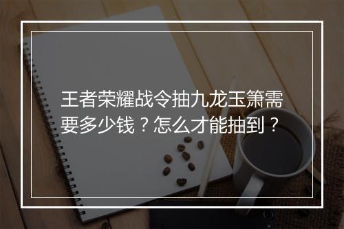王者荣耀战令抽九龙玉箫需要多少钱？怎么才能抽到？