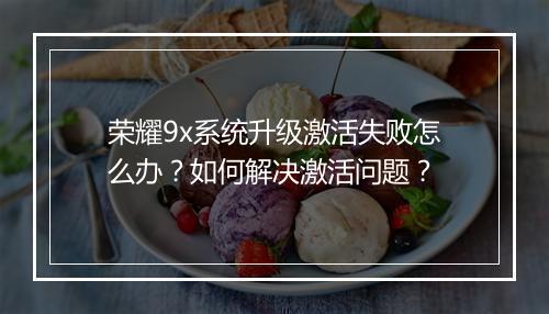 荣耀9x系统升级激活失败怎么办？如何解决激活问题？