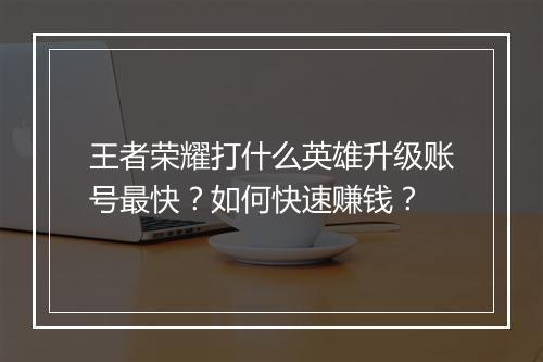 王者荣耀打什么英雄升级账号最快？如何快速赚钱？