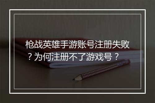 枪战英雄手游账号注册失败？为何注册不了游戏号？