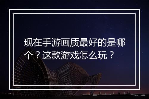 现在手游画质最好的是哪个?这款游戏怎么玩?