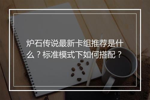 炉石传说最新卡组推荐是什么？标准模式下如何搭配？