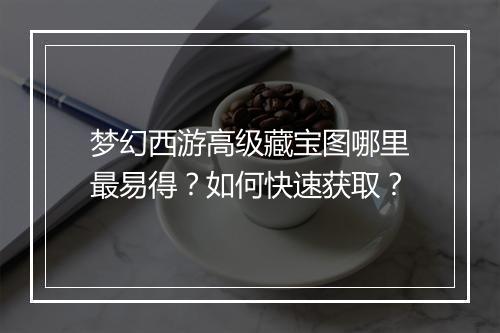 梦幻西游高级藏宝图哪里最易得？如何快速获取？