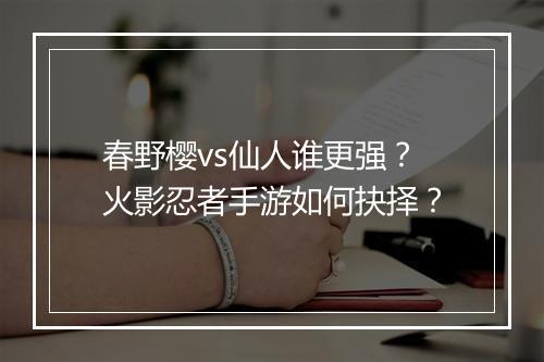 春野樱vs仙人谁更强？火影忍者手游如何抉择？