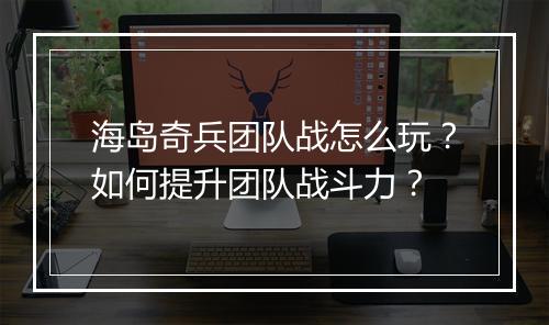 海岛奇兵团队战怎么玩？如何提升团队战斗力？
