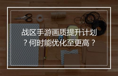 战区手游画质提升计划？何时能优化至更高？