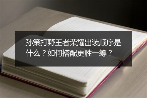 孙策打野王者荣耀出装顺序是什么？如何搭配更胜一筹？