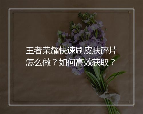 王者荣耀快速刷皮肤碎片怎么做？如何高效获取？