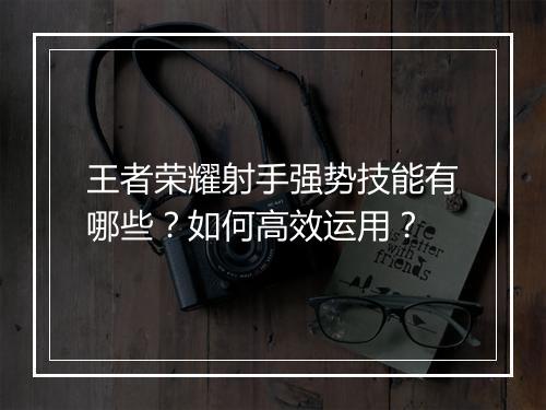 王者荣耀射手强势技能有哪些?如何高效运用?