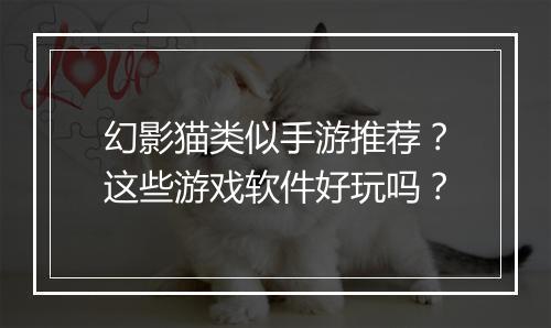 幻影猫类似手游推荐？这些游戏软件好玩吗？