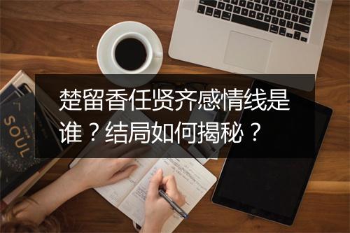 楚留香任贤齐感情线是谁？结局如何揭秘？