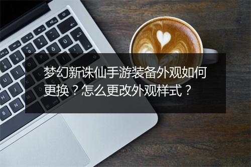 梦幻新诛仙手游装备外观如何更换?怎么更改外观样式?