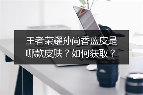 王者荣耀孙尚香蓝皮是哪款皮肤？如何获取？