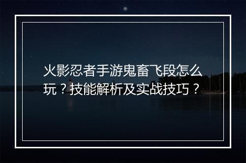 火影忍者手游鬼畜飞段怎么玩？技能解析及实战技巧？