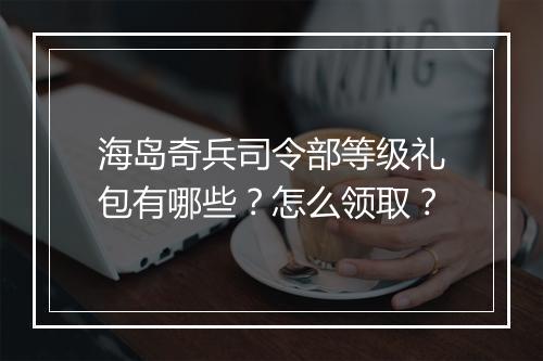 海岛奇兵司令部等级礼包有哪些？怎么领取？