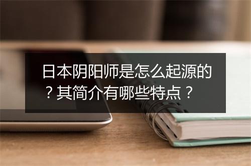 日本阴阳师是怎么起源的？其简介有哪些特点？
