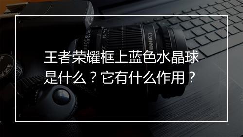 王者荣耀框上蓝色水晶球是什么？它有什么作用？