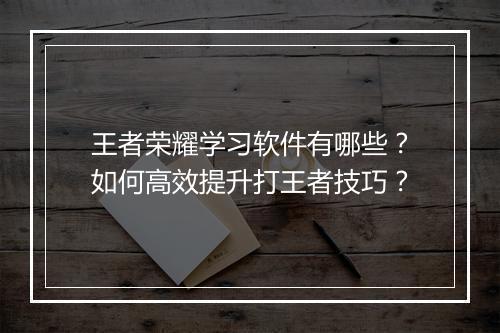 王者荣耀学习软件有哪些?如何高效提升打王者技巧?