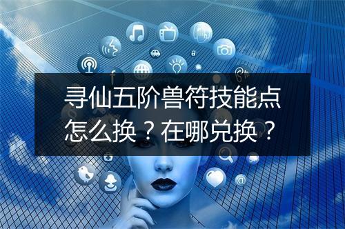 寻仙五阶兽符技能点怎么换？在哪兑换？