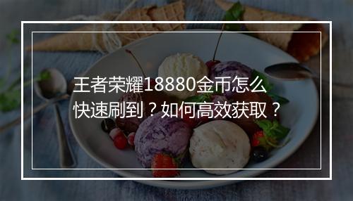 王者荣耀18880金币怎么快速刷到？如何高效获取？