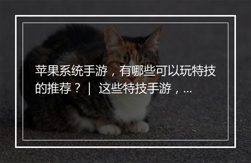 苹果系统手游，有哪些可以玩特技的推荐？｜ 这些特技手游，苹果用户怎么选？
