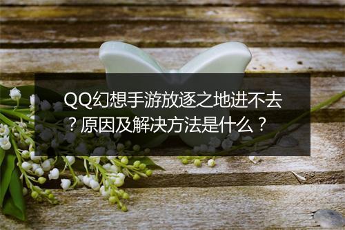 QQ幻想手游放逐之地进不去？原因及解决方法是什么？