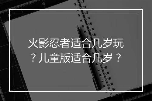 火影忍者适合几岁玩？儿童版适合几岁？