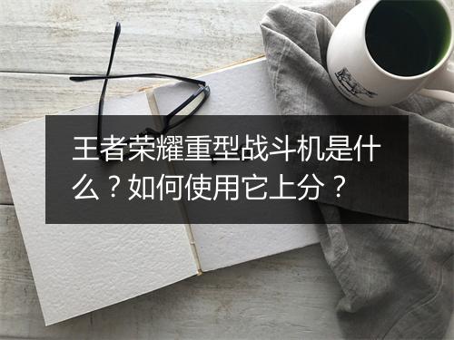 王者荣耀重型战斗机是什么？如何使用它上分？