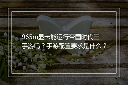 965m显卡能运行帝国时代三手游吗？手游配置要求是什么？