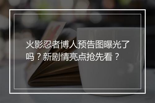 火影忍者博人预告图曝光了吗？新剧情亮点抢先看？
