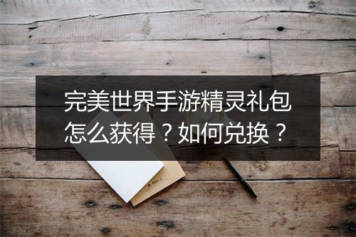 完美世界手游精灵礼包怎么获得？如何兑换？