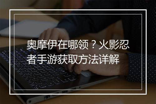 奥摩伊在哪领？火影忍者手游获取方法详解